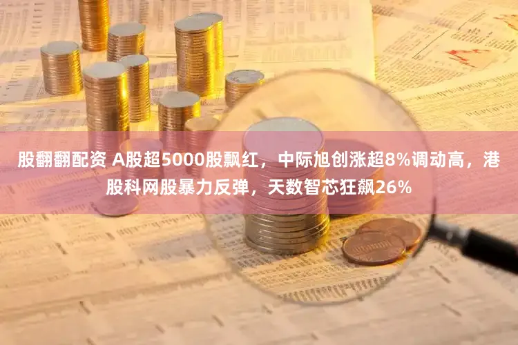 股翻翻配资 A股超5000股飘红,中际旭创涨超8%调动高,港股科网股暴力反弹,天数智芯狂飙26%
