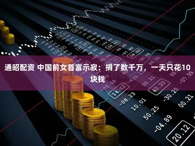 通昭配资 中国前女首富示寂:捐了数千万,一天只花10块钱