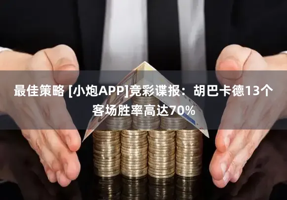 最佳策略 [小炮APP]竞彩谍报：胡巴卡德13个客场胜率高达70%