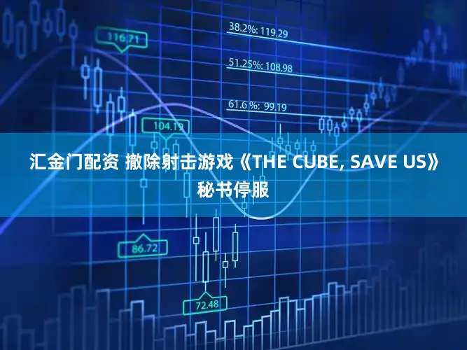 汇金门配资 撤除射击游戏《THE CUBE, SAVE US》秘书停服