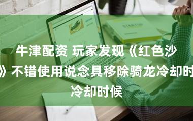 牛津配资 玩家发现《红色沙漠》不错使用说念具移除骑龙冷却时候