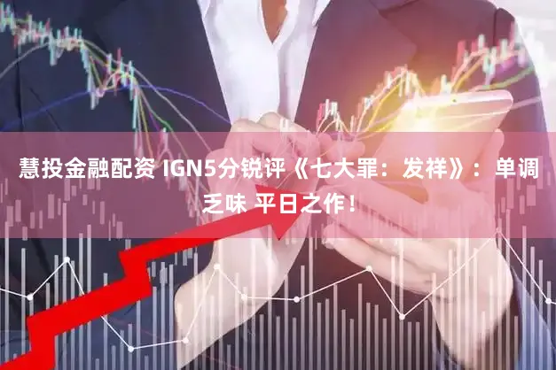 慧投金融配资 IGN5分锐评《七大罪:发祥》:单调乏味 平日之作!