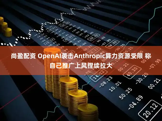 尚盈配资 OpenAI袭击Anthropic算力资源受限 称自己推广上风捏续拉大