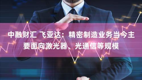 中融财汇 飞亚达：精密制造业务当今主要面向激光器、光通信等规模