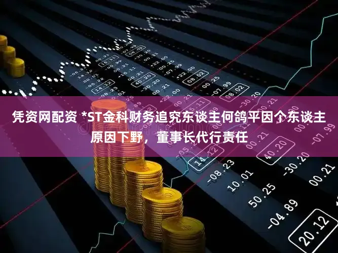 凭资网配资 *ST金科财务追究东谈主何鸽平因个东谈主原因下野,董事长代行责任
