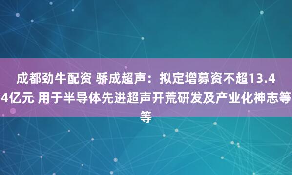 成都劲牛配资 骄成超声：拟定增募资不超13.44亿元 用于半导体先进超声开荒研发及产业化神志等