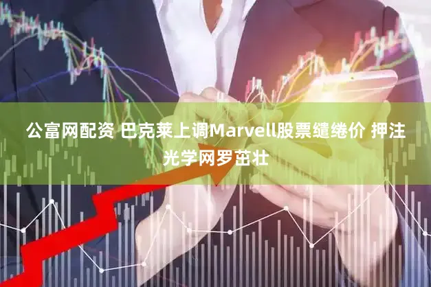 公富网配资 巴克莱上调Marvell股票缱绻价 押注光学网罗茁壮