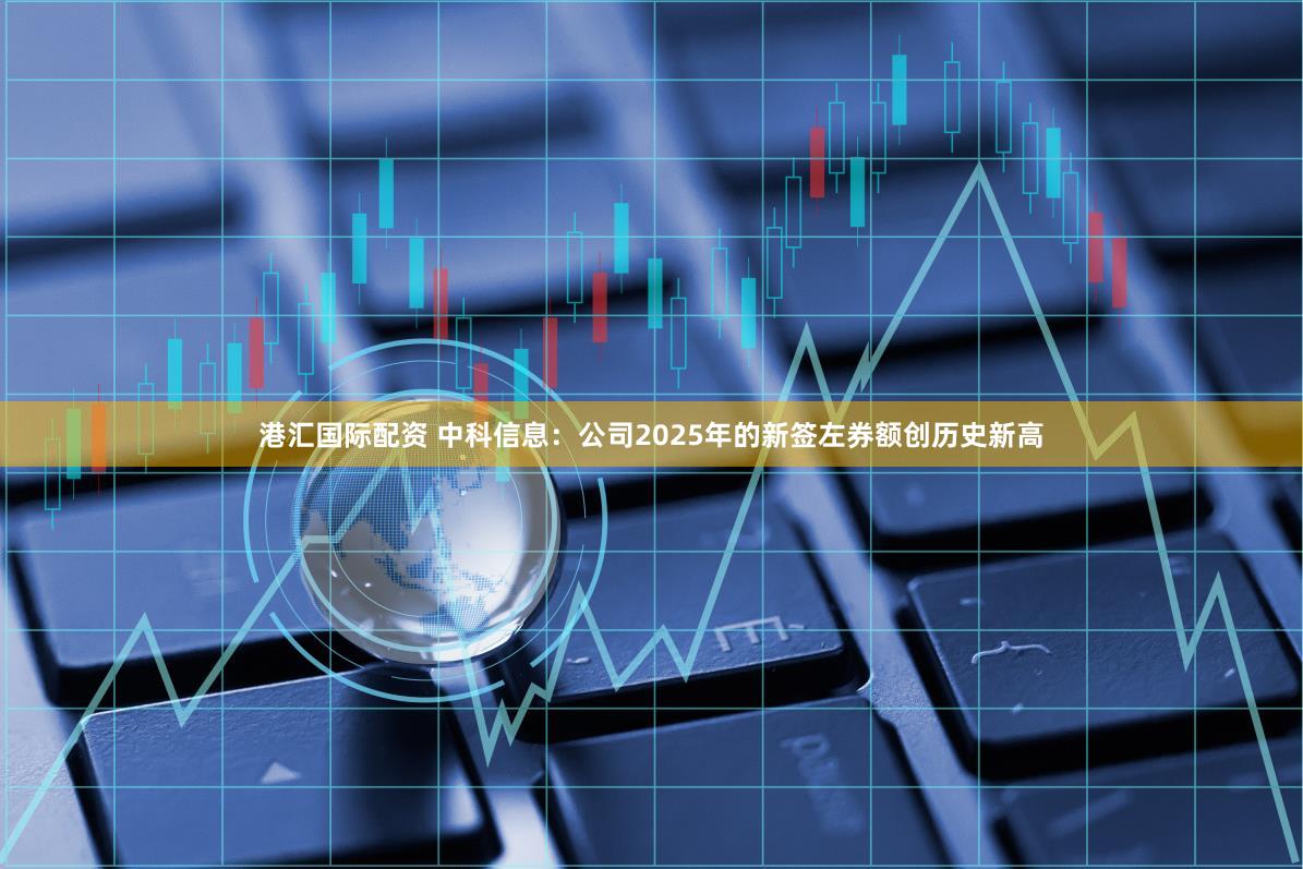 港汇国际配资 中科信息：公司2025年的新签左券额创历史新高