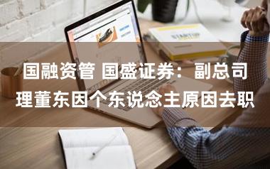 国融资管 国盛证券：副总司理董东因个东说念主原因去职