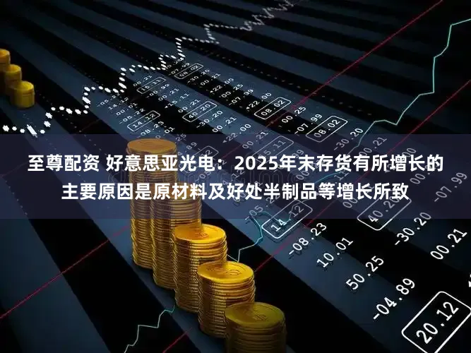 至尊配资 好意思亚光电：2025年末存货有所增长的主要原因是原材料及好处半制品等增长所致