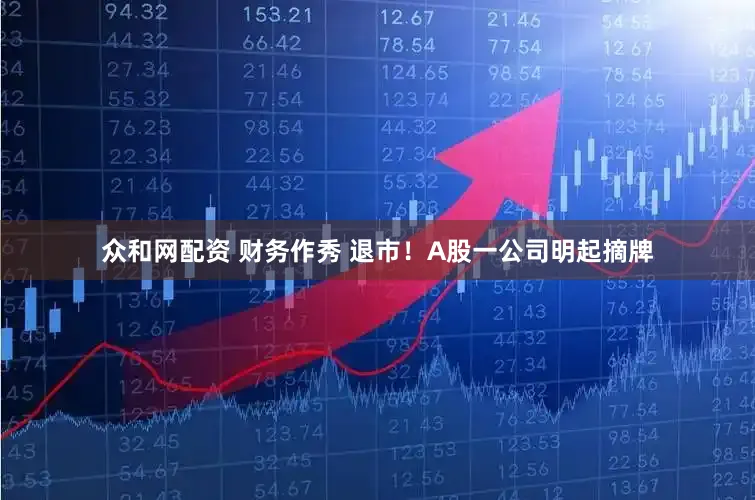 众和网配资 财务作秀 退市！A股一公司明起摘牌