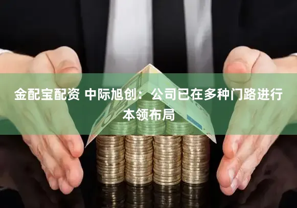 金配宝配资 中际旭创:公司已在多种门路进行本领布局