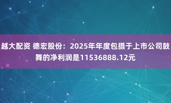 越大配资 德宏股份：2025年年度包摄于上市公司鼓舞的净利润是11536888.12元