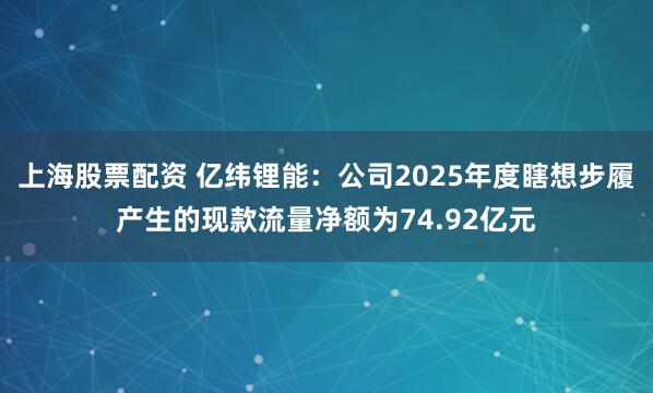 上海股票配资 亿纬锂能：公司2025年度瞎想步履产生的现款流量净额为74.92亿元