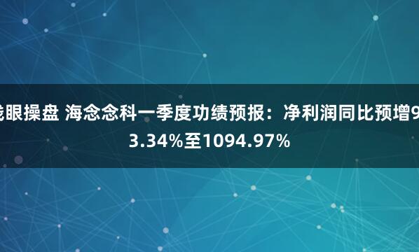钱眼操盘 海念念科一季度功绩预报:净利润同比预增923.34%至1094.97%