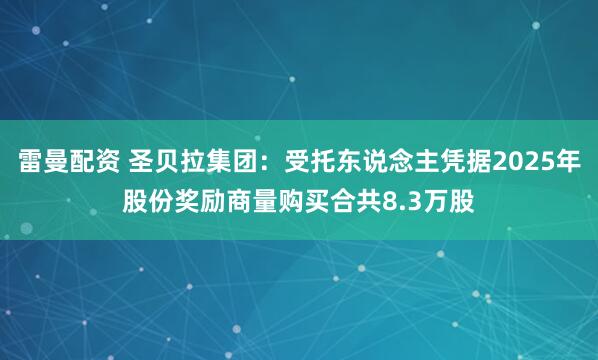 雷曼配资 圣贝拉集团：受托东说念主凭据2025年股份奖励商量购买合共8.3万股