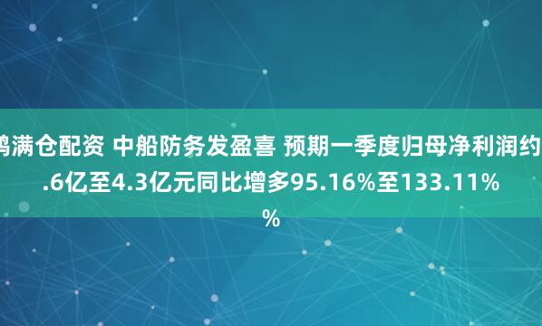 鸿满仓配资 中船防务发盈喜 预期一季度归母净利润约3.6亿至4.3亿元同比增多95.16%至133.11%