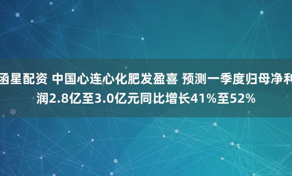 函星配资 中国心连心化肥发盈喜 预测一季度归母净利润2.8亿至3.0亿元同比增长41%至52%