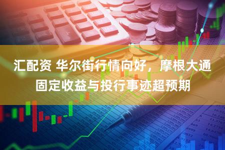 汇配资 华尔街行情向好，摩根大通固定收益与投行事迹超预期