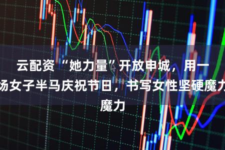 云配资 “她力量”开放申城，用一场女子半马庆祝节日，书写女性坚硬魔力