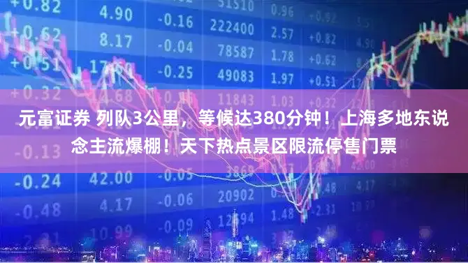 元富证券 列队3公里，等候达380分钟！上海多地东说念主流爆棚！天下热点景区限流停售门票