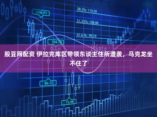 股豆网配资 伊拉克库区带领东谈主住所遭袭,马克龙坐不住了