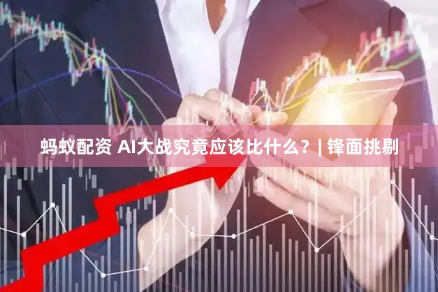 蚂蚁配资 AI大战究竟应该比什么？| 锋面挑剔