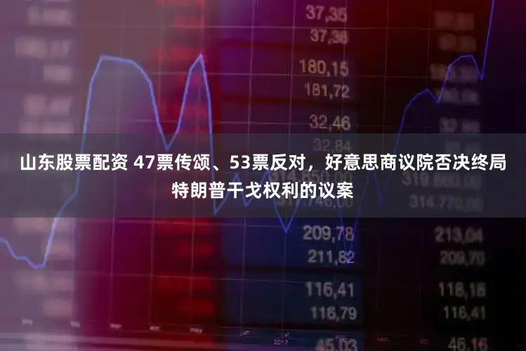 山东股票配资 47票传颂、53票反对,好意思商议院否决终局特朗普干戈权利的议案