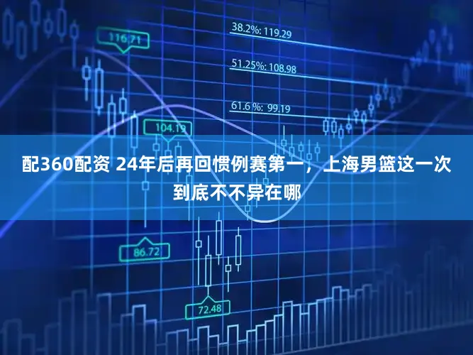 配360配资 24年后再回惯例赛第一，上海男篮这一次到底不不异在哪