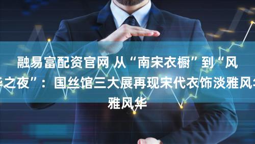 融易富配资官网 从“南宋衣橱”到“风华之夜”：国丝馆三大展再现宋代衣饰淡雅风华