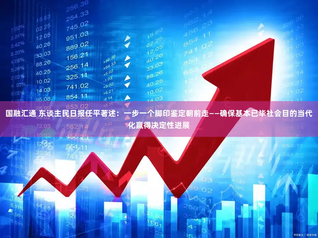 国融汇通 东谈主民日报任平著述:一步一个脚印鉴定朝前走——确保基本已毕社会目的当代化赢得决定性进展