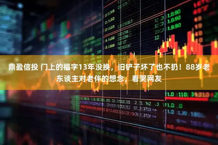 鼎盈信投 门上的福字13年没换，旧铲子坏了也不扔！88岁老东谈主对老伴的想念，看哭网友
