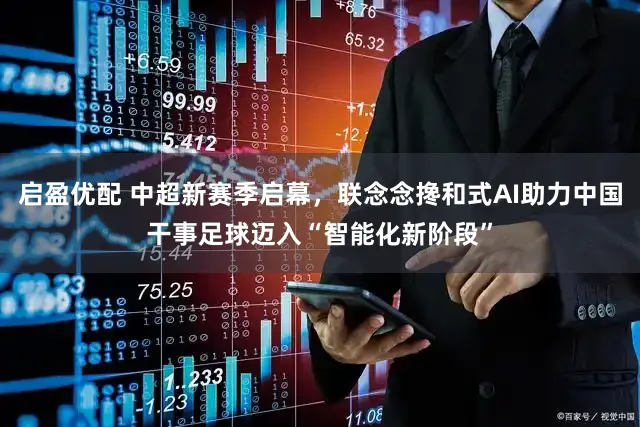 启盈优配 中超新赛季启幕,联念念搀和式AI助力中国干事足球迈入“智能化新阶段”