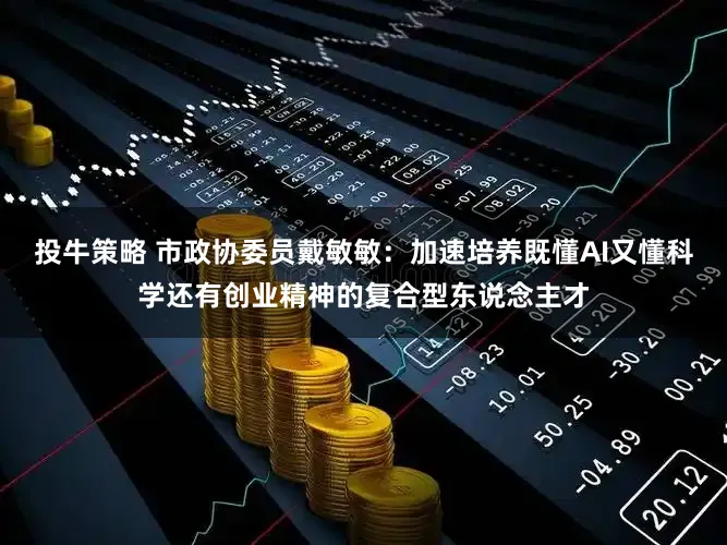 投牛策略 市政协委员戴敏敏：加速培养既懂AI又懂科学还有创业精神的复合型东说念主才