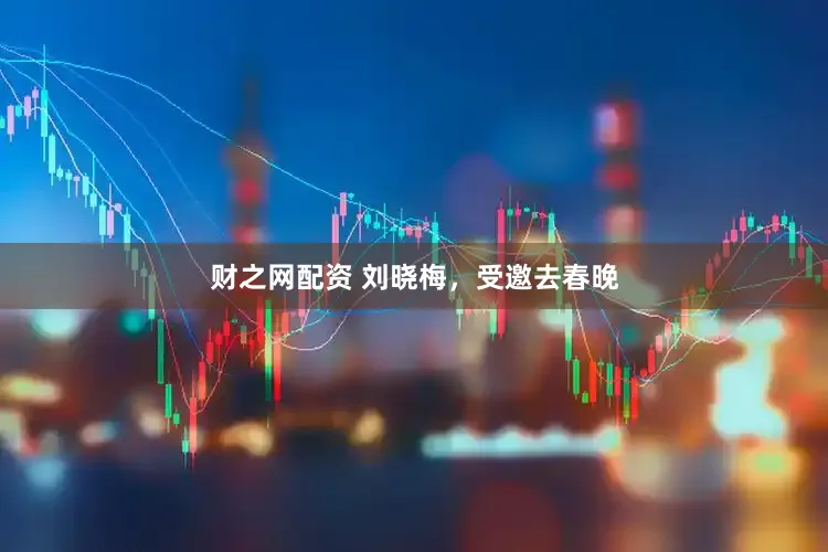 财之网配资 刘晓梅，受邀去春晚