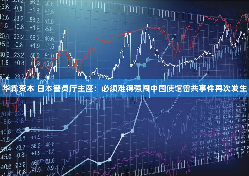 华霖资本 日本警员厅主座：必须难得强闯中国使馆雷共事件再次发生