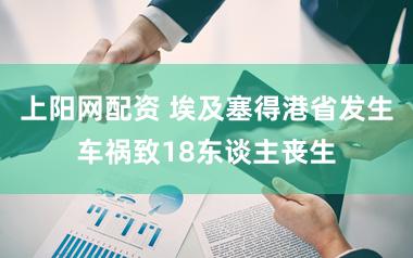 上阳网配资 埃及塞得港省发生车祸致18东谈主丧生