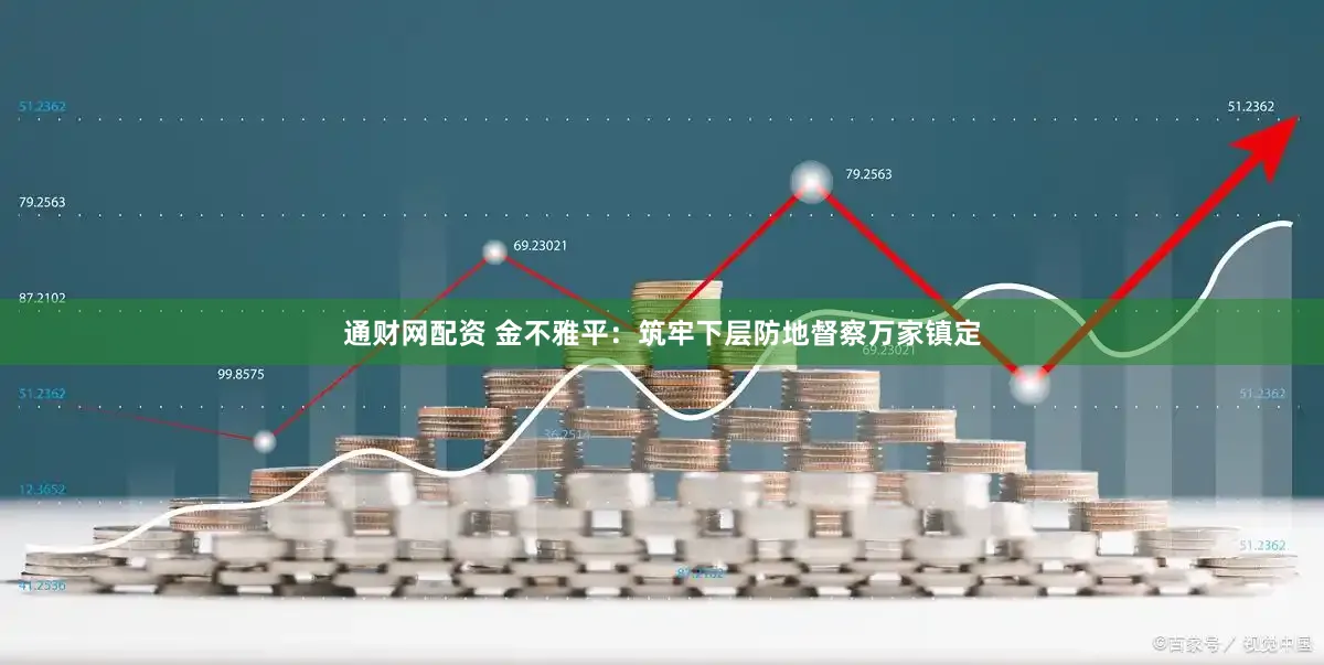 通财网配资 金不雅平：筑牢下层防地督察万家镇定