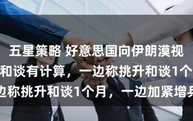 五星策略 好意思国向伊朗漠视“15项条目”和谈有计算,一边称挑升和谈1个月,一边加紧增兵