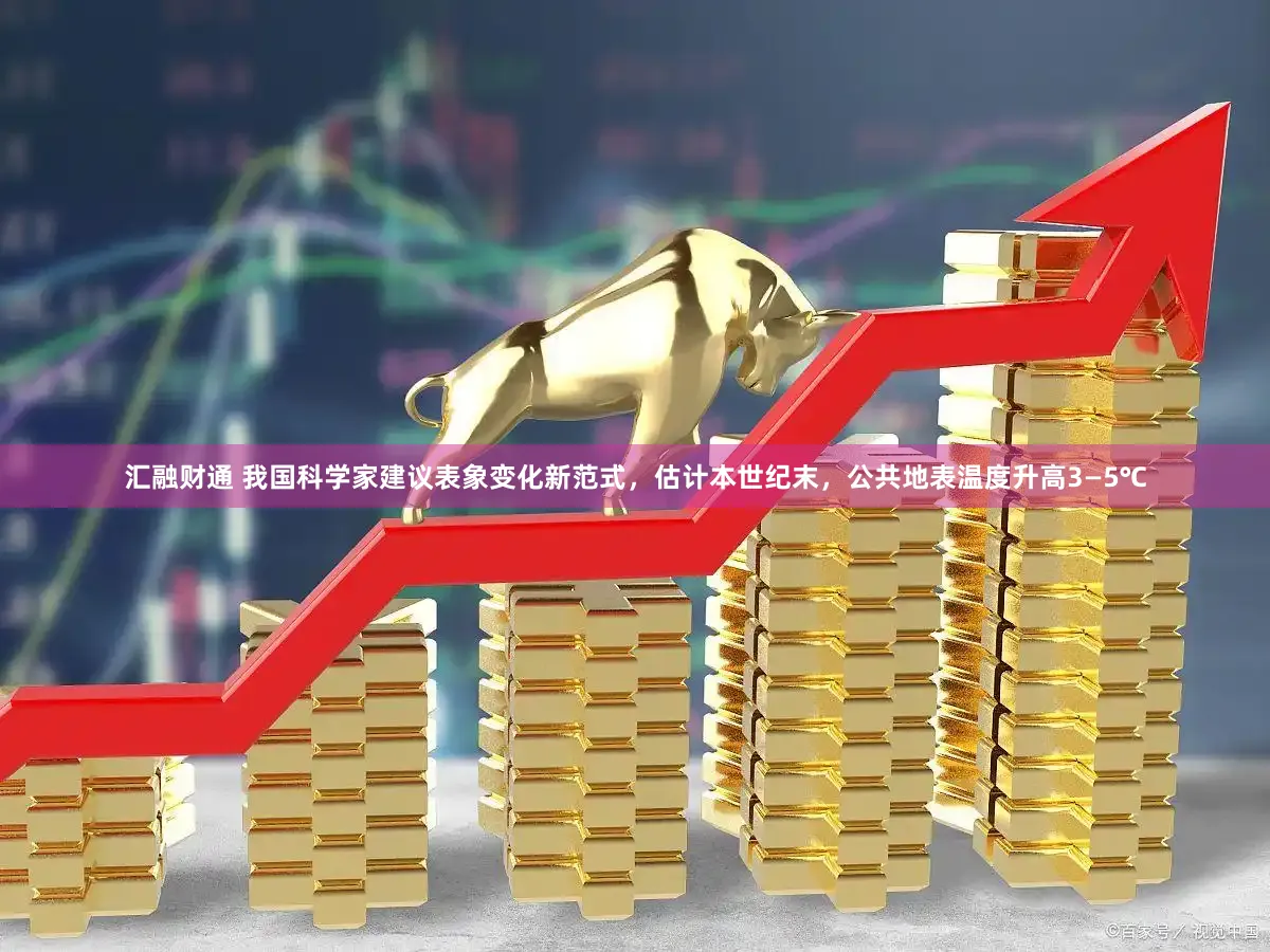 汇融财通 我国科学家建议表象变化新范式，估计本世纪末，公共地表温度升高3—5℃