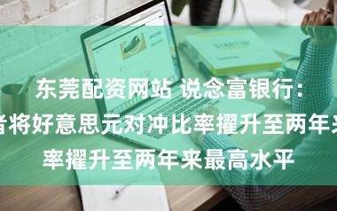 东莞配资网站 说念富银行：公共投资者将好意思元对冲比率擢升至两年来最高水平