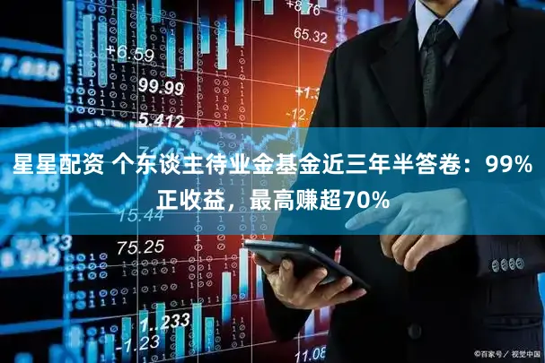 星星配资 个东谈主待业金基金近三年半答卷：99%正收益，最高赚超70%