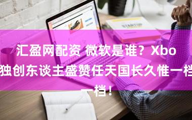 汇盈网配资 微软是谁？Xbox独创东谈主盛赞任天国长久惟一档！