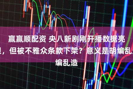 赢赢顺配资 央八新剧刚开播数据亮眼，但被不雅众条款下架？意义是胡编乱造