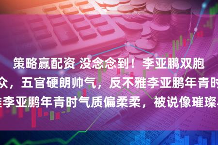 策略赢配资 没念念到！李亚鹏双胞胎哥哥颜值更出众，五官硬朗帅气，反不雅李亚鹏年青时气质偏柔柔，被说像璀璨小鲜肉