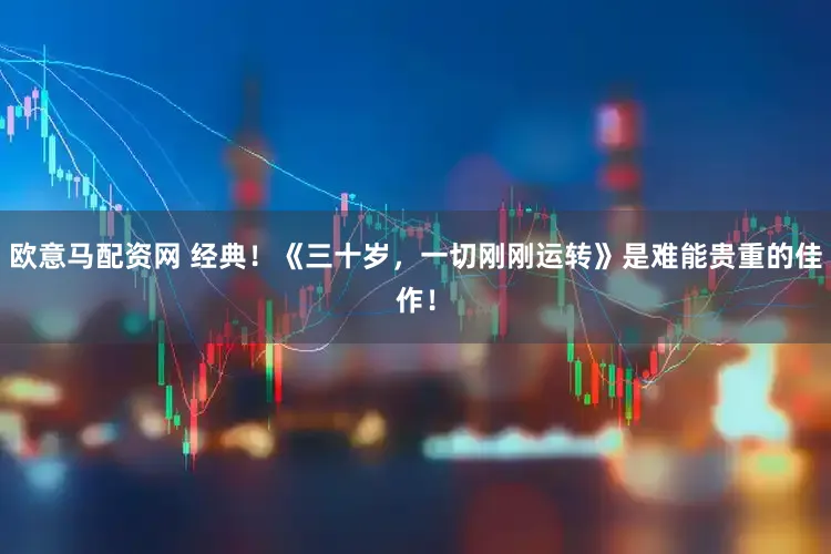 欧意马配资网 经典！《三十岁，一切刚刚运转》是难能贵重的佳作！