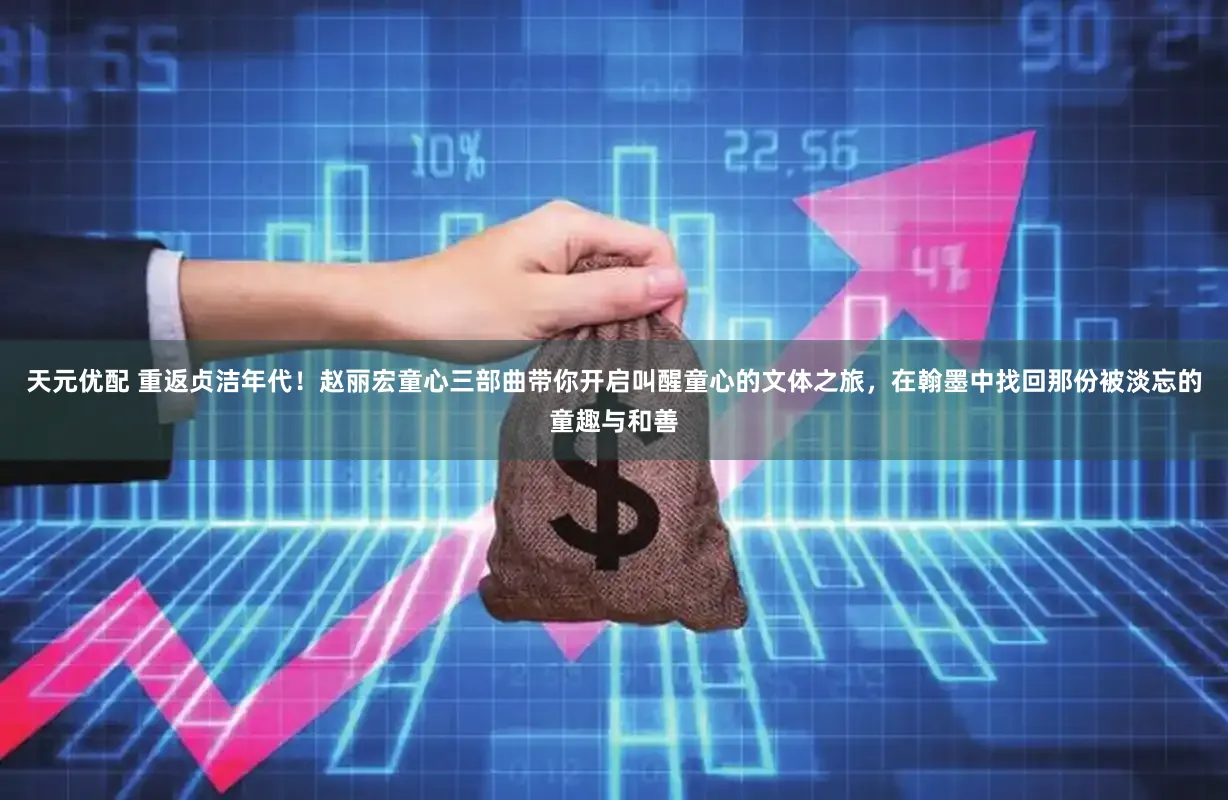 天元优配 重返贞洁年代！赵丽宏童心三部曲带你开启叫醒童心的文体之旅，在翰墨中找回那份被淡忘的童趣与和善