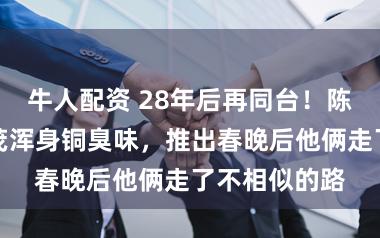 牛人配资 28年后再同台！陈佩斯笑朱时茂浑身铜臭味，推出春晚后他俩走了不相似的路