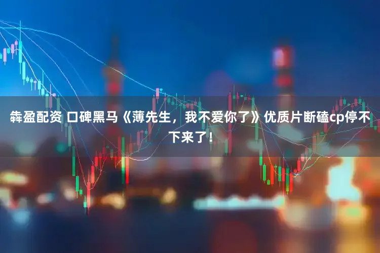 犇盈配资 口碑黑马《薄先生，我不爱你了》优质片断磕cp停不下来了！