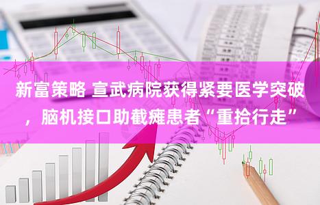 新富策略 宣武病院获得紧要医学突破，脑机接口助截瘫患者“重拾行走”